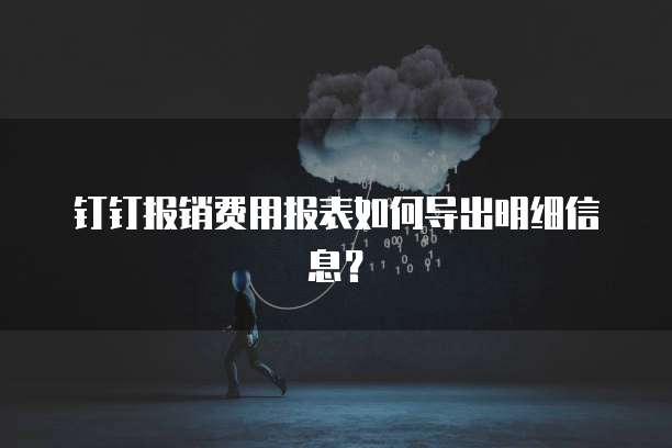 钉钉报销费用报表如何导出明细信息?