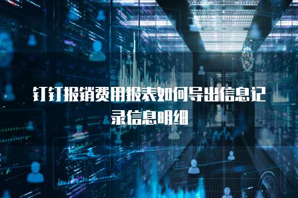 钉钉报销费用报表如何导出信息记录信息明细
