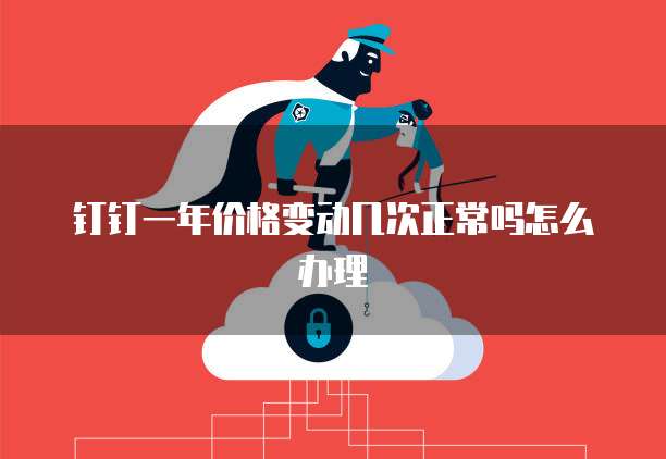 钉钉一年价格变动几次正常吗怎么办理