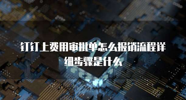 钉钉上费用审批单怎么报销流程详细步骤是什么