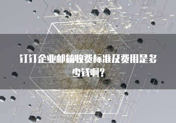钉钉企业邮箱收费标准及费用是多少钱啊？