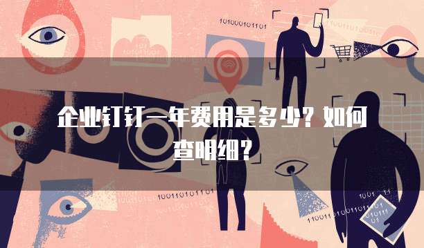 企业钉钉一年费用是多少?如何查明细?