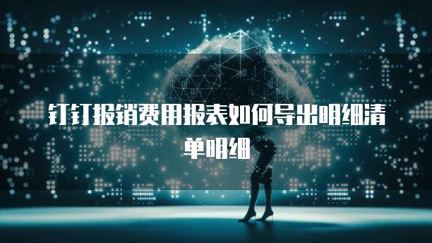钉钉报销费用报表如何导出明细清单明细
