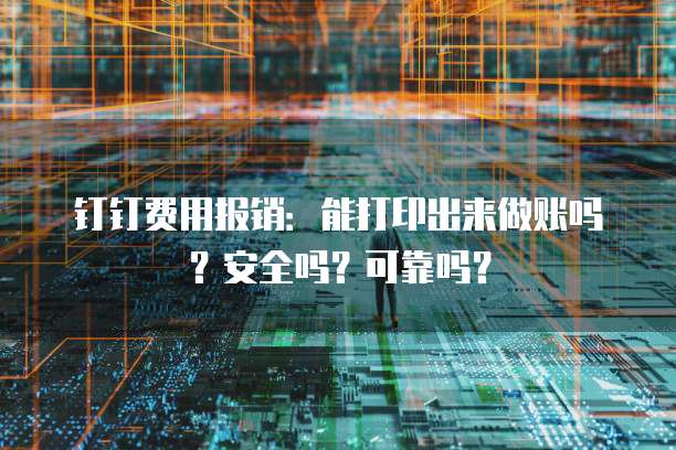 钉钉费用报销:能打印出来做账吗?安全吗?可靠吗?