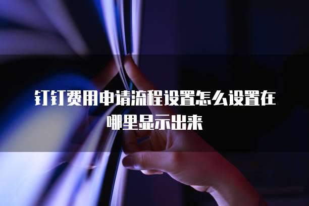 钉钉费用申请流程设置怎么设置在哪里显示出来