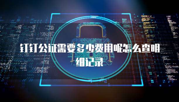 钉钉公证需要多少费用呢怎么查明细记录
