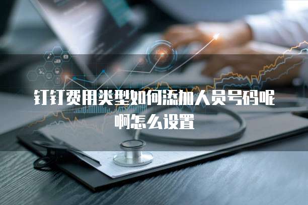 钉钉费用类型如何添加人员号码呢啊怎么设置