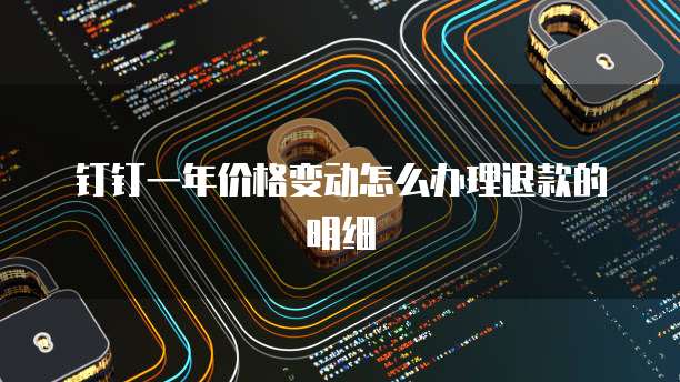钉钉一年价格变动怎么办理退款的明细