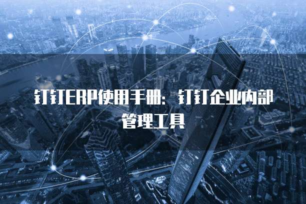 钉钉ERP使用手册:钉钉企业内部管理工具