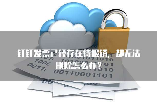钉钉发票已经存在待报销,却无法删除怎么办?