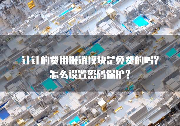 钉钉的费用报销模块是免费的吗?怎么设置密码保护?