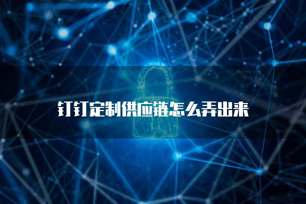 钉钉定制供应链怎么弄出来