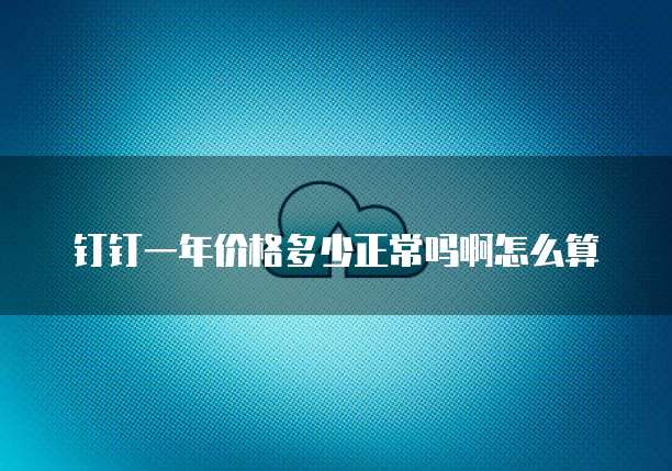 钉钉一年价格多少正常吗啊怎么算