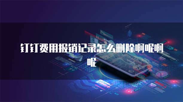 钉钉费用报销记录怎么删除啊呢啊呢