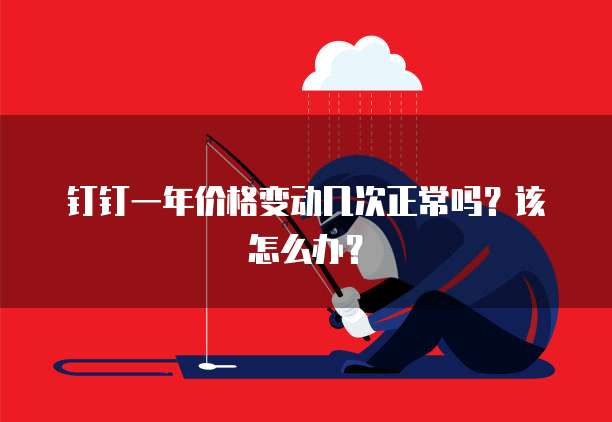钉钉一年价格变动几次正常吗？该怎么办？