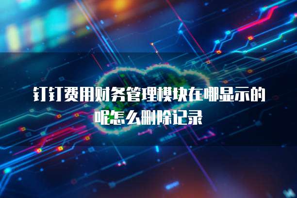 钉钉费用财务管理模块在哪显示的呢怎么删除记录