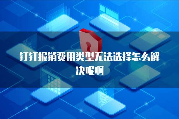 钉钉报销费用类型无法选择怎么解决呢啊