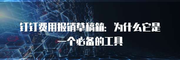 钉钉费用报销草稿箱:为什么它是一个必备的工具