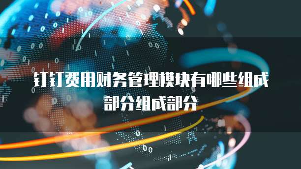 钉钉费用财务管理模块有哪些组成部分组成部分