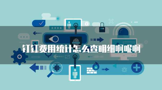 钉钉费用统计怎么查明细啊呢啊