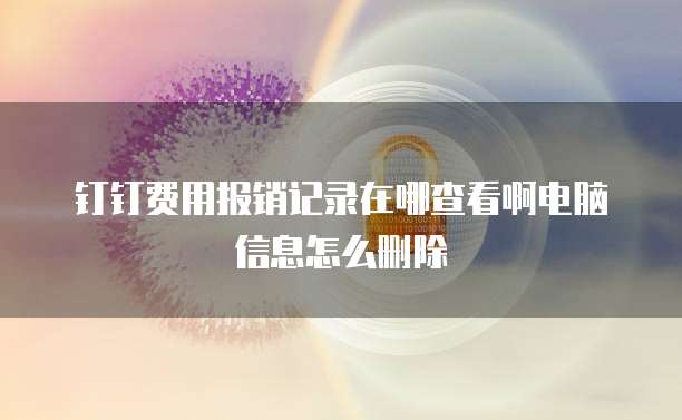 钉钉费用报销记录在哪查看啊电脑信息怎么删除