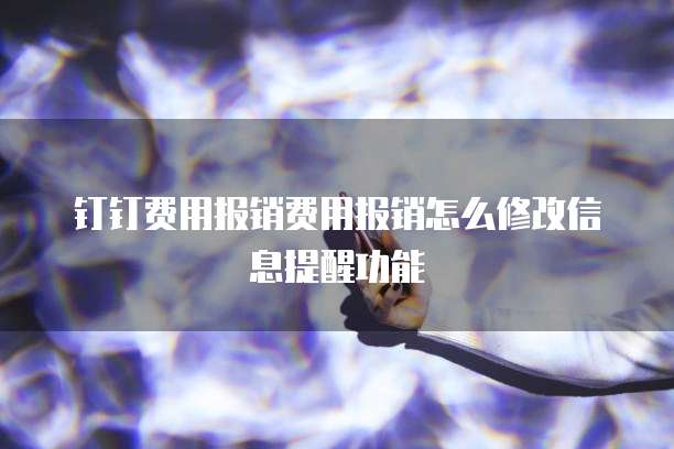 钉钉费用报销费用报销怎么修改信息提醒功能