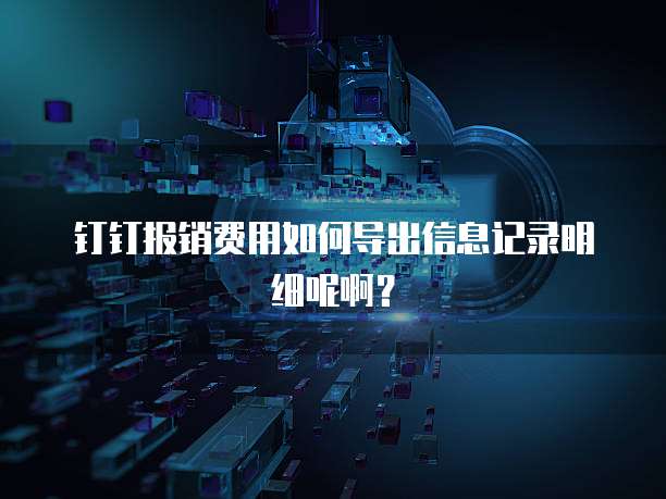 钉钉报销费用如何导出信息记录明细呢啊?