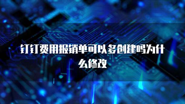 钉钉费用报销单可以多创建吗为什么修改