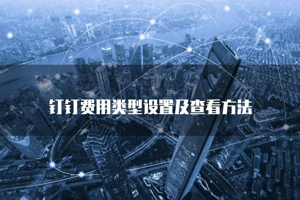 钉钉费用类型设置及查看方法