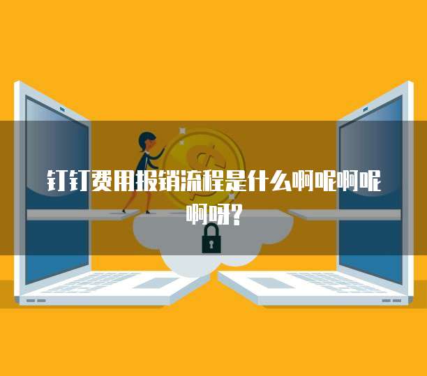 钉钉费用报销流程是什么啊呢啊呢啊呀?