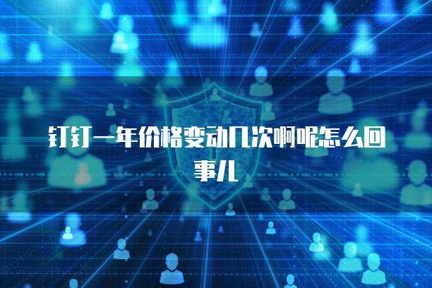 钉钉一年价格变动几次啊呢怎么回事儿