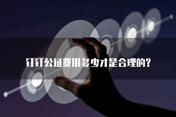 钉钉公证费用多少才是合理的?