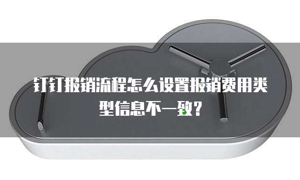 钉钉报销流程怎么设置报销费用类型信息不一致?