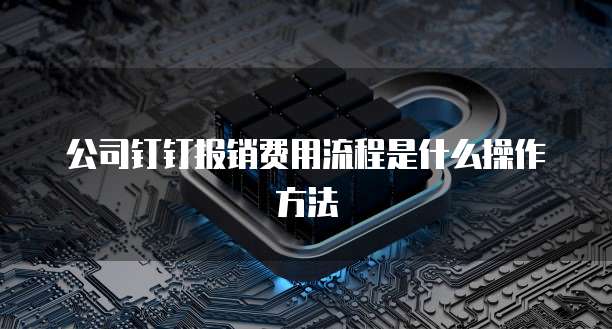 公司钉钉报销费用流程是什么操作方法