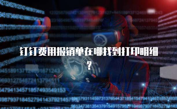 钉钉费用报销单在哪找到打印明细？