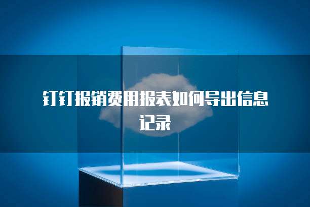 钉钉报销费用报表如何导出信息记录