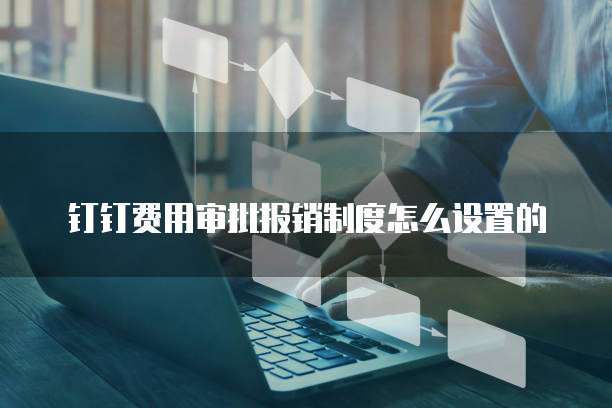 钉钉费用审批报销制度怎么设置的