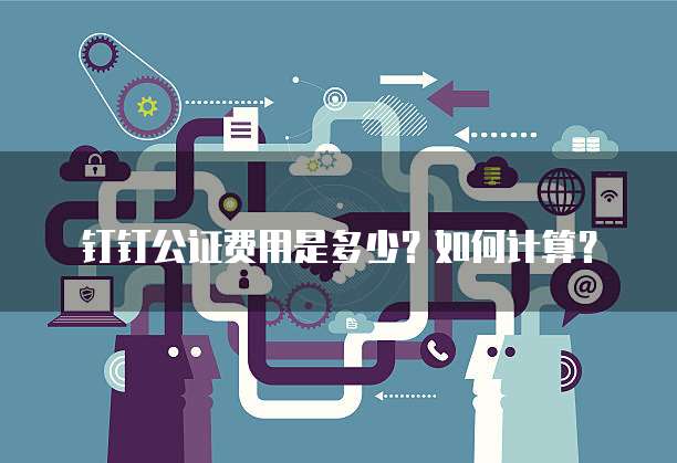 钉钉公证费用是多少？如何计算？