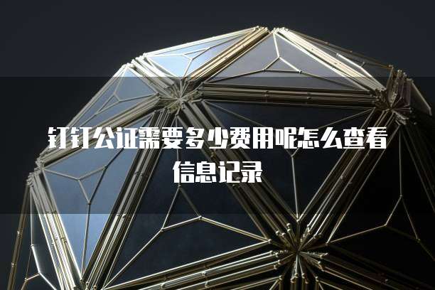 钉钉公证需要多少费用呢怎么查看信息记录