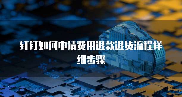 钉钉如何申请费用退款退货流程详细步骤