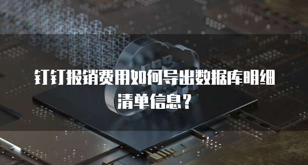 钉钉报销费用如何导出数据库明细清单信息?