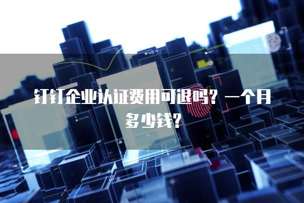 钉钉企业认证费用可退吗?一个月多少钱?
