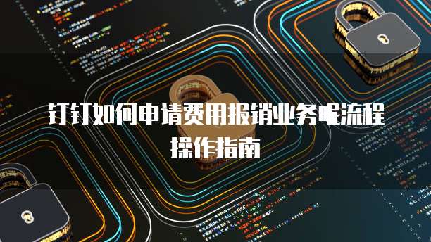 钉钉如何申请费用报销业务呢流程操作指南