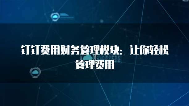 钉钉费用财务管理模块：让你轻松管理费用