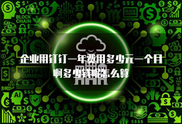 企业用钉钉一年费用多少元一个月啊多少钱呢怎么算