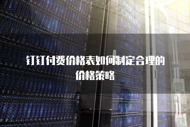 钉钉付费价格表如何制定合理的价格策略