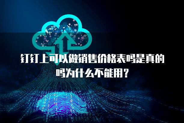 钉钉上可以做销售价格表吗是真的吗为什么不能用?