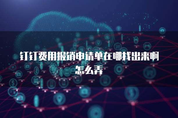 钉钉费用报销申请单在哪找出来啊怎么弄