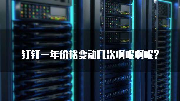 钉钉一年价格变动几次啊呢啊呢?