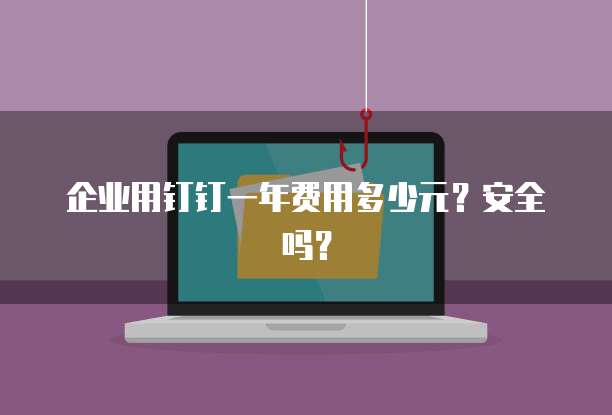 企业用钉钉一年费用多少元?安全吗?